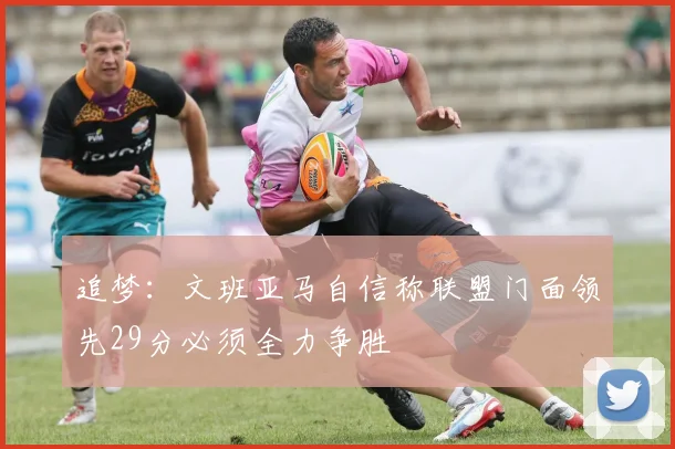 追梦：文班亚马自信称联盟门面领先29分必须全力争胜