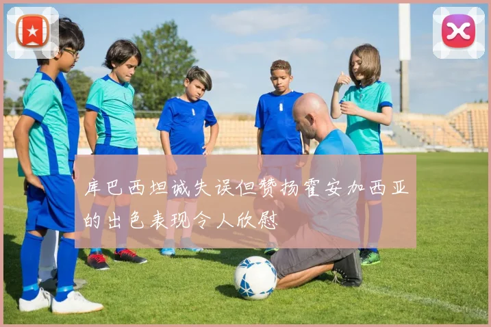 库巴西坦诚失误但赞扬霍安加西亚的出色表现令人欣慰