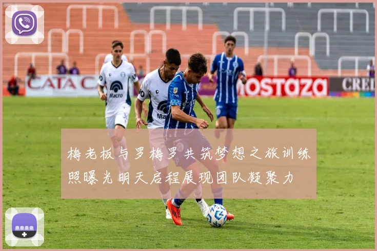梅老板与罗梅罗共筑梦想之旅训练照曝光明天启程展现团队凝聚力
