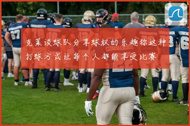 克莱谈球队分享球权的乐趣称这种打球方式让每个人都能享受比赛