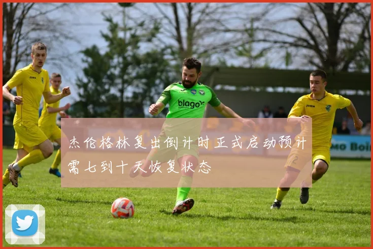 杰伦格林复出倒计时正式启动预计需七到十天恢复状态