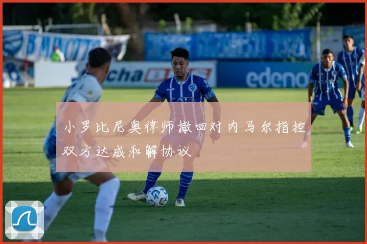 小罗比尼奥律师撤回对内马尔指控双方达成和解协议