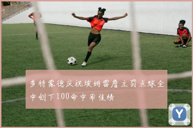 多特蒙德庆祝埃姆雷詹主罚点球全中创下100命中率佳绩