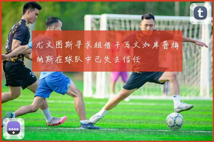 尤文图斯寻求租借卡马文加库普梅纳斯在球队中已失去信任