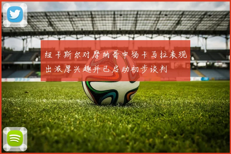 纽卡斯尔对摩纳哥中场卡马拉表现出浓厚兴趣并已启动初步谈判