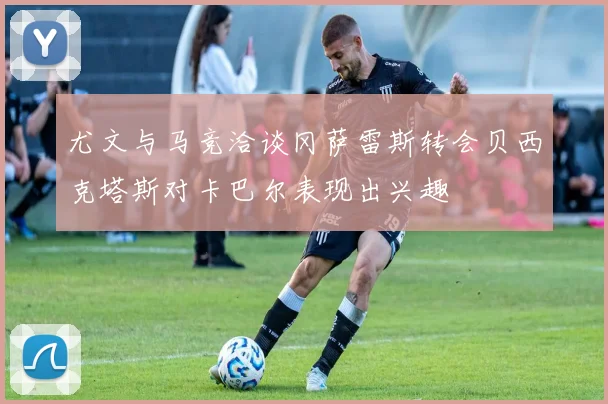尤文与马竞洽谈冈萨雷斯转会贝西克塔斯对卡巴尔表现出兴趣