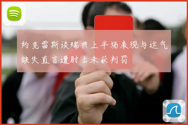 约克雷斯谈瑞典上半场表现与运气缺失直言遭肘击未获判罚