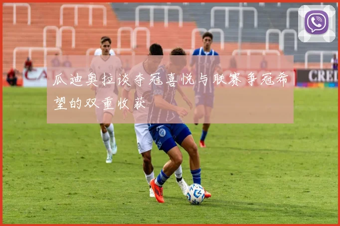 瓜迪奥拉谈夺冠喜悦与联赛争冠希望的双重收获