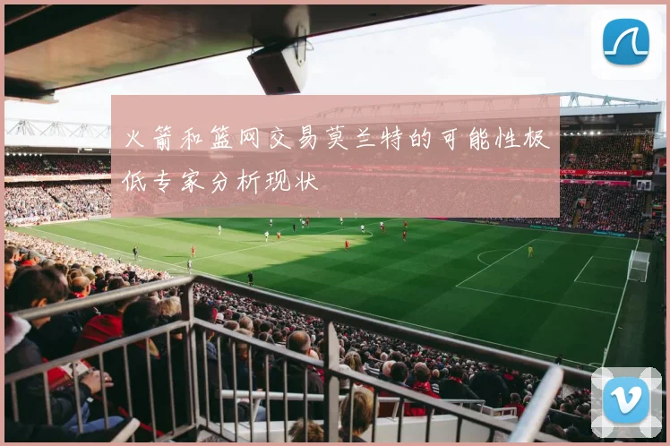 火箭和篮网交易莫兰特的可能性极低专家分析现状