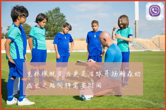 克林根蜕变为更灵活球员杨瀚森的成长之路同样需要时间