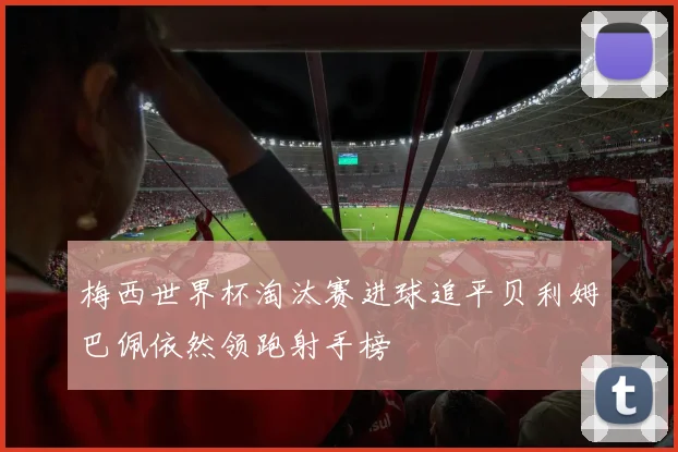 梅西世界杯淘汰赛进球追平贝利姆巴佩依然领跑射手榜