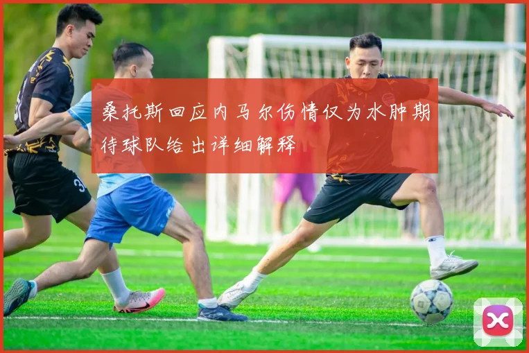 桑托斯回应内马尔伤情仅为水肿期待球队给出详细解释
