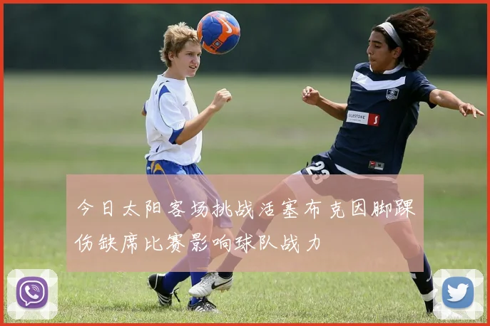 今日太阳客场挑战活塞布克因脚踝伤缺席比赛影响球队战力