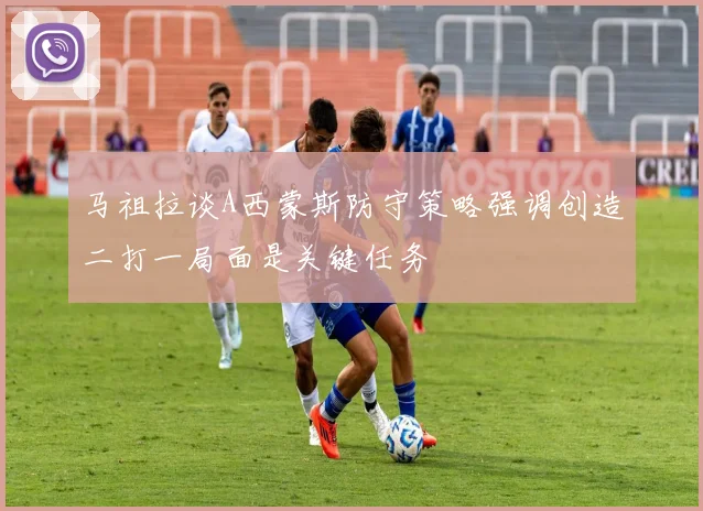 马祖拉谈A西蒙斯防守策略强调创造二打一局面是关键任务