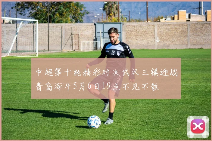 中超第十轮精彩对决武汉三镇迎战青岛海牛5月6日19点不见不散
