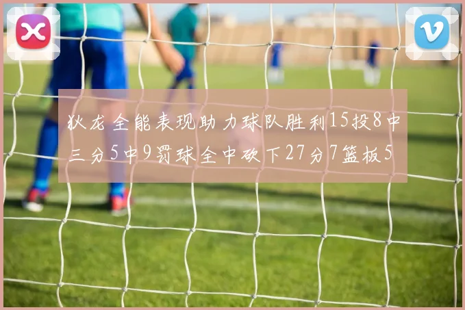 狄龙全能表现助力球队胜利15投8中三分5中9罚球全中砍下27分7篮板5助攻