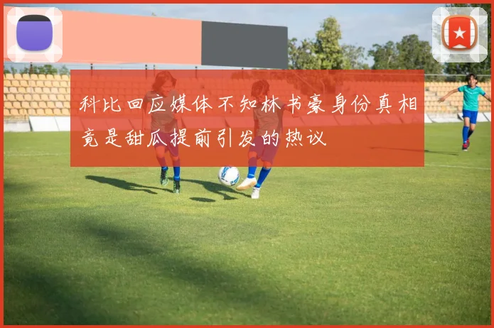 科比回应媒体不知林书豪身份真相竟是甜瓜提前引发的热议