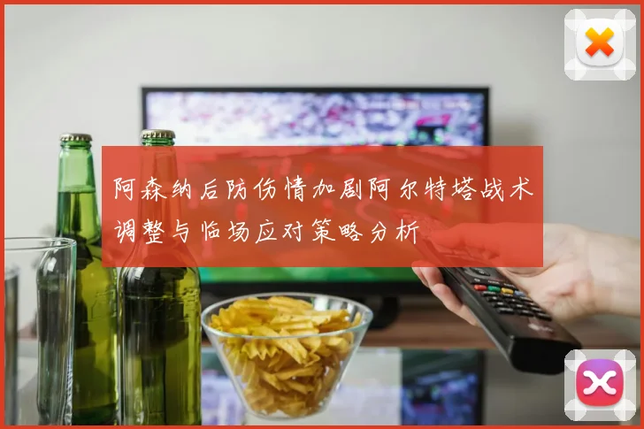 阿森纳后防伤情加剧阿尔特塔战术调整与临场应对策略分析