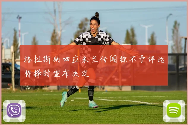 格拉斯纳回应米兰传闻称不予评论将择时宣布决定