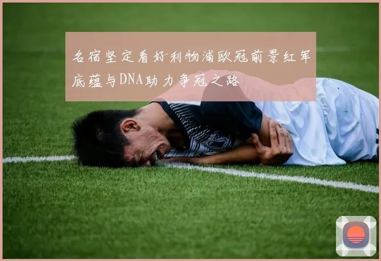 名宿坚定看好利物浦欧冠前景红军底蕴与DNA助力争冠之路