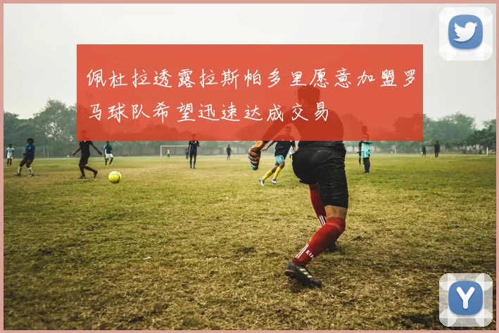 佩杜拉透露拉斯帕多里愿意加盟罗马球队希望迅速达成交易