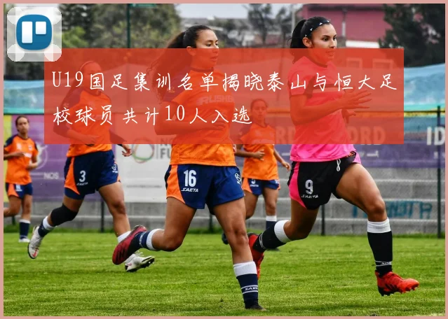 U19国足集训名单揭晓泰山与恒大足校球员共计10人入选