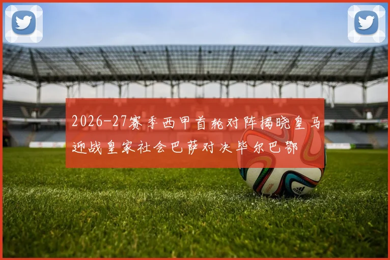 2026-27赛季西甲首轮对阵揭晓皇马迎战皇家社会巴萨对决毕尔巴鄂