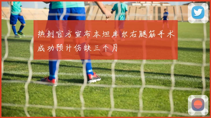 热刺官方宣布本坦库尔右腿筋手术成功预计伤缺三个月